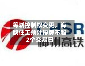 筹划控制权变更	，海鸥住工预计停牌不超2个交易日-第3张图片