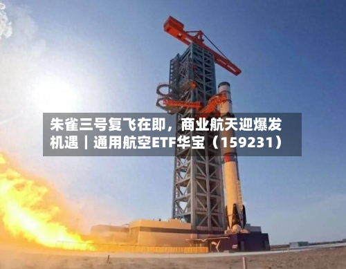 朱雀三号复飞在即	，商业航天迎爆发机遇｜通用航空ETF华宝（159231）-第2张图片