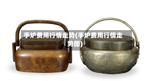 手炉费用行情走势(手炉费用行情走势图)-第2张图片