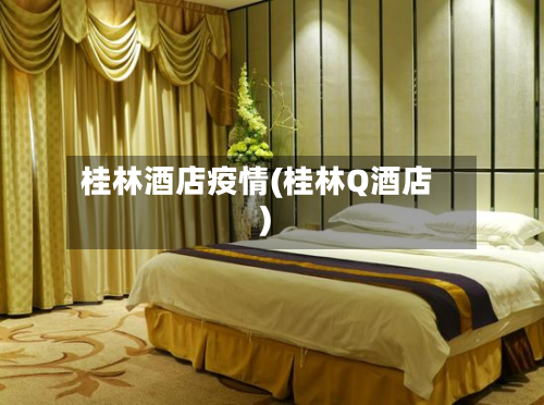 桂林酒店疫情(桂林Q酒店)-第1张图片
