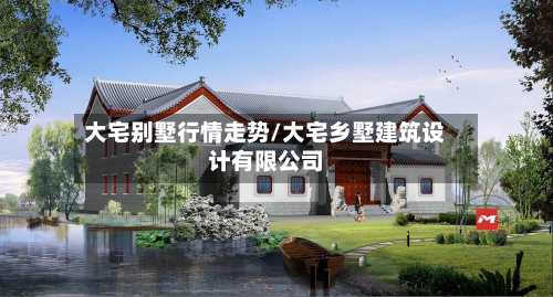 大宅别墅行情走势/大宅乡墅建筑设计有限公司-第1张图片