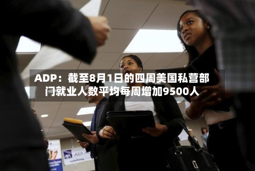 ADP：截至8月1日的四周美国私营部门就业人数平均每周增加9500人-第1张图片