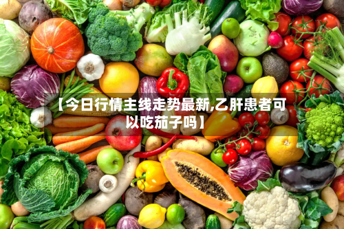 【今日行情主线走势最新,乙肝患者可以吃茄子吗】-第1张图片