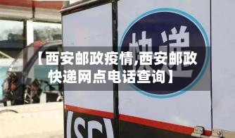 【西安邮政疫情,西安邮政快递网点电话查询】-第1张图片
