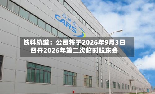 铁科轨道：公司将于2026年9月3日召开2026年第二次临时股东会-第1张图片