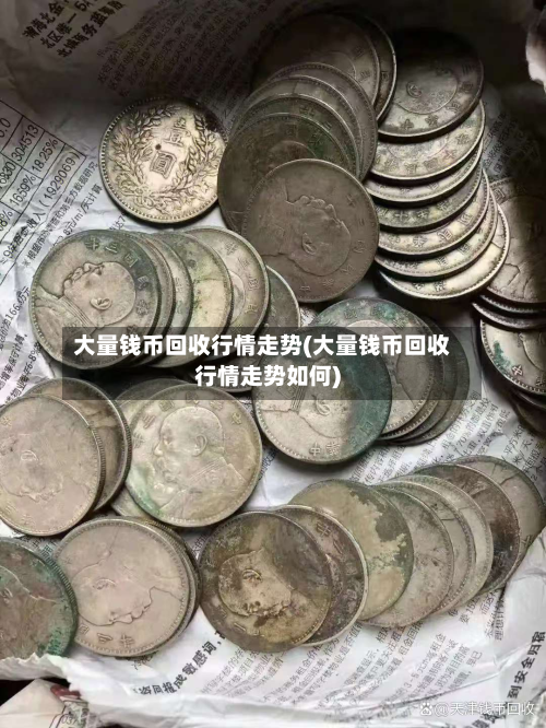 大量钱币回收行情走势(大量钱币回收行情走势如何)-第1张图片