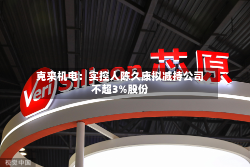 克来机电:实控人陈久康拟减持公司不超3%股份-第1张图片