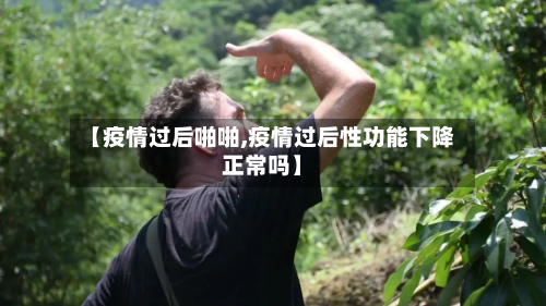 【疫情过后啪啪,疫情过后性功能下降正常吗】-第3张图片