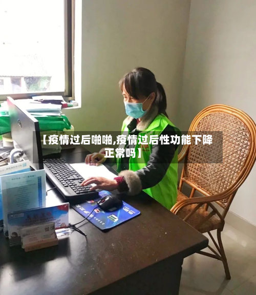 【疫情过后啪啪,疫情过后性功能下降正常吗】-第2张图片