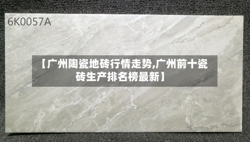 【广州陶瓷地砖行情走势,广州前十瓷砖生产排名榜最新】-第1张图片