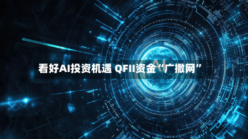 看好AI投资机遇 QFII资金“广撒网”-第2张图片