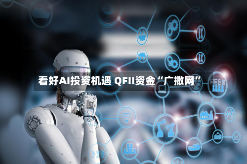 看好AI投资机遇 QFII资金“广撒网”-第1张图片