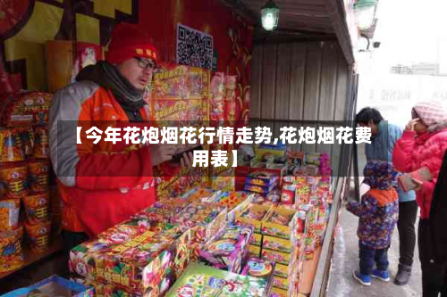 【今年花炮烟花行情走势,花炮烟花费用表】-第1张图片