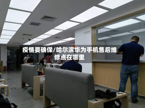 疫情要确保/哈尔滨华为手机售后维修点在哪里-第1张图片