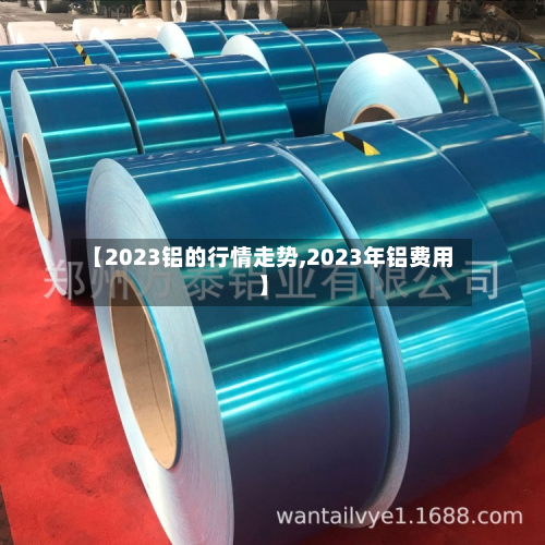 【2023铝的行情走势,2023年铝费用】-第1张图片