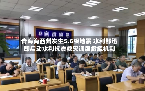 青海海西州发生5.6级地震 水利部迅即启动水利抗震救灾调度指挥机制-第1张图片