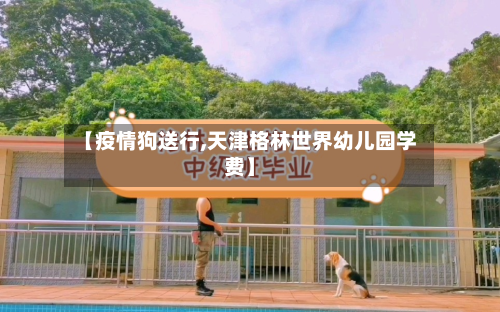 【疫情狗送行,天津格林世界幼儿园学费】-第2张图片