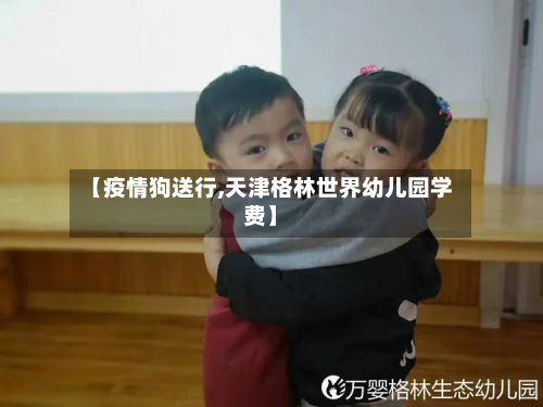 【疫情狗送行,天津格林世界幼儿园学费】-第1张图片