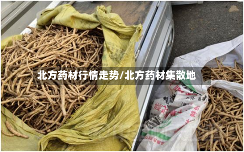 北方药材行情走势/北方药材集散地-第2张图片