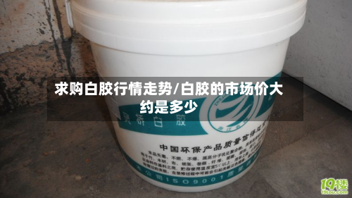 求购白胶行情走势/白胶的市场价大约是多少-第2张图片