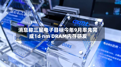 消息称三星电子目标今年9月率先完成1d nm DRAM内存研发-第1张图片