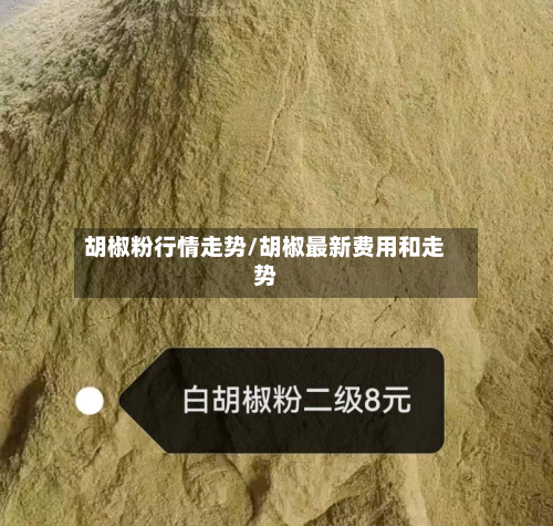 胡椒粉行情走势/胡椒最新费用和走势-第1张图片