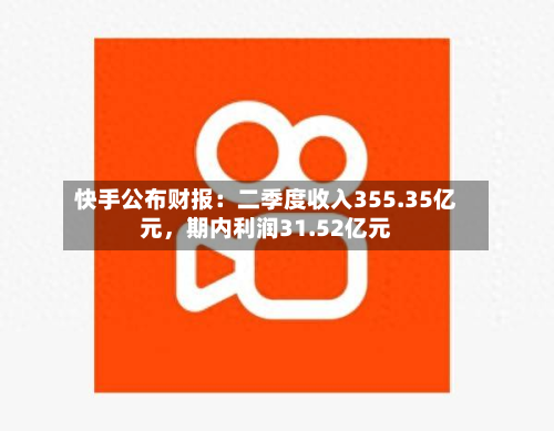 快手公布财报：二季度收入355.35亿元	，期内利润31.52亿元-第1张图片