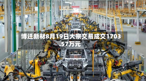 博迁新材8月19日大宗交易成交1703.57万元-第2张图片