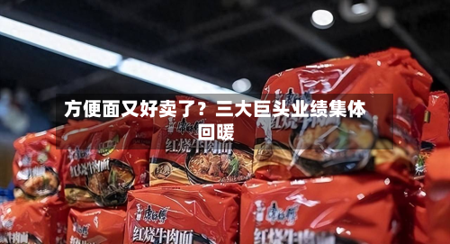 方便面又好卖了?三大巨头业绩集体回暖-第1张图片
