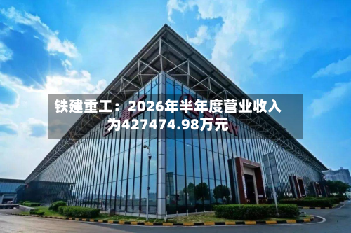 铁建重工:2026年半年度营业收入为427474.98万元-第1张图片