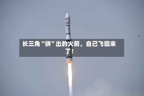 长三角“拼	”出的火箭	，自己飞回来了！-第1张图片