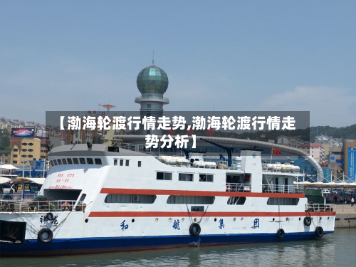 【渤海轮渡行情走势,渤海轮渡行情走势分析】-第1张图片