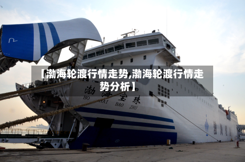 【渤海轮渡行情走势,渤海轮渡行情走势分析】-第3张图片
