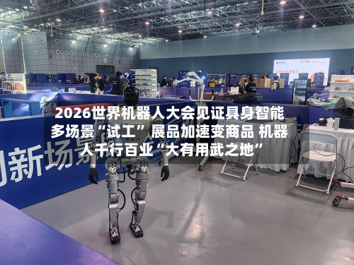 2026世界机器人大会见证具身智能多场景“试工” 展品加速变商品 机器人千行百业“大有用武之地	”-第1张图片