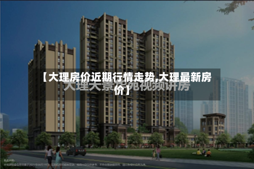 【大理房价近期行情走势,大理最新房价】-第1张图片