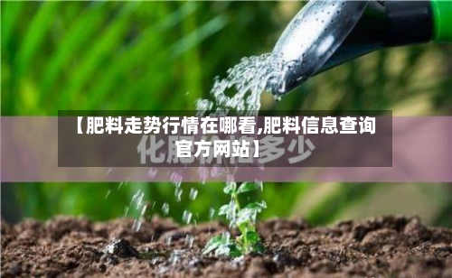 【肥料走势行情在哪看,肥料信息查询官方网站】-第2张图片