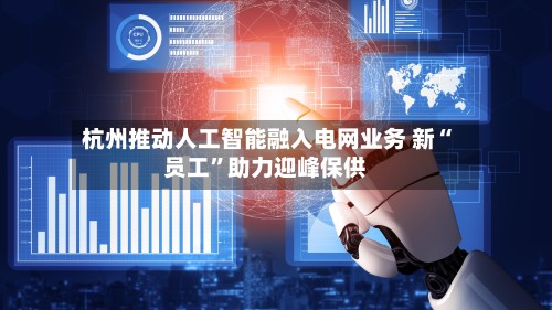 杭州推动人工智能融入电网业务 新“员工	”助力迎峰保供-第1张图片