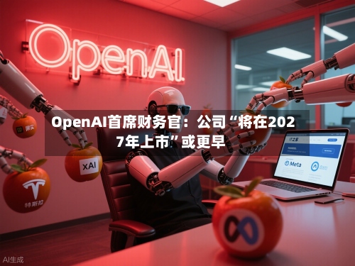 OpenAI首席财务官：公司“将在2027年上市	”或更早-第1张图片