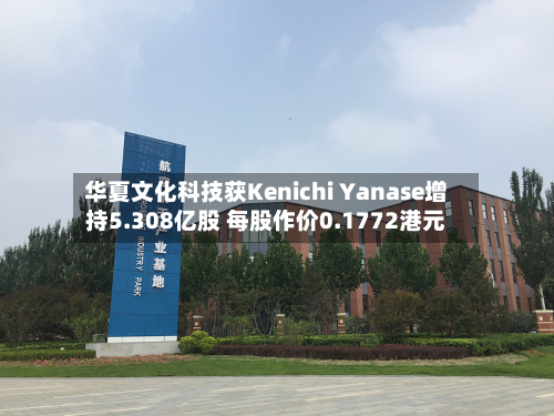 华夏文化科技获Kenichi Yanase增持5.308亿股 每股作价0.1772港元-第2张图片