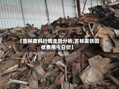 【吉林废料行情走势分析,吉林废铁回收费用今日价】-第3张图片