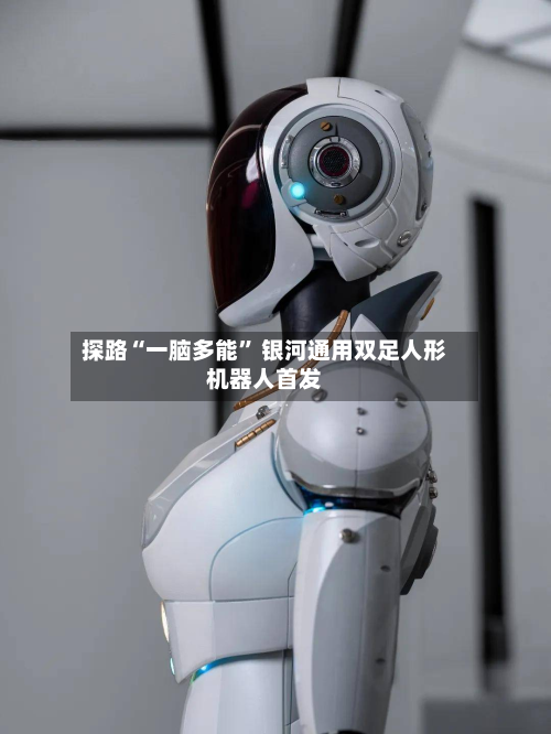 探路“一脑多能” 银河通用双足人形机器人首发-第1张图片