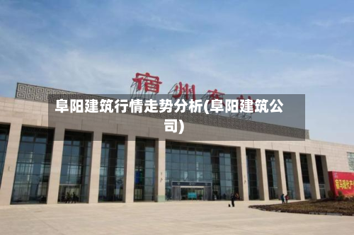 阜阳建筑行情走势分析(阜阳建筑公司)-第1张图片