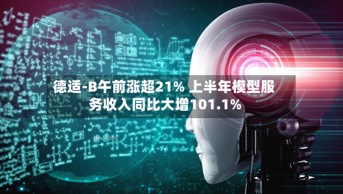 德适-B午前涨超21% 上半年模型服务收入同比大增101.1%-第1张图片