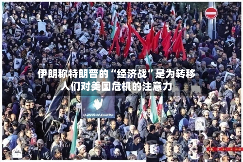 伊朗称特朗普的“经济战”是为转移人们对美国危机的注意力-第1张图片