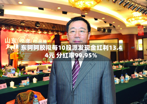 东阿阿胶拟每10股派发现金红利13.44元 分红率99.95%-第1张图片
