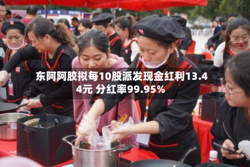 东阿阿胶拟每10股派发现金红利13.44元 分红率99.95%-第3张图片