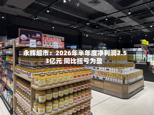 永辉超市：2026年半年度净利润2.53亿元 同比扭亏为盈-第1张图片