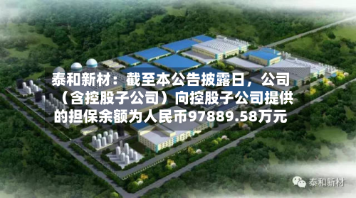 泰和新材：截至本公告披露日	，公司（含控股子公司）向控股子公司提供的担保余额为人民币97889.58万元-第1张图片