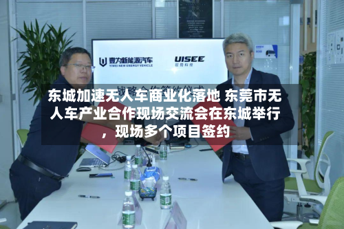 东城加速无人车商业化落地 东莞市无人车产业合作现场交流会在东城举行，现场多个项目签约-第2张图片