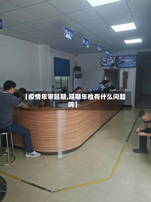 【疫情年审延期,延期年检有什么问题吗】-第1张图片